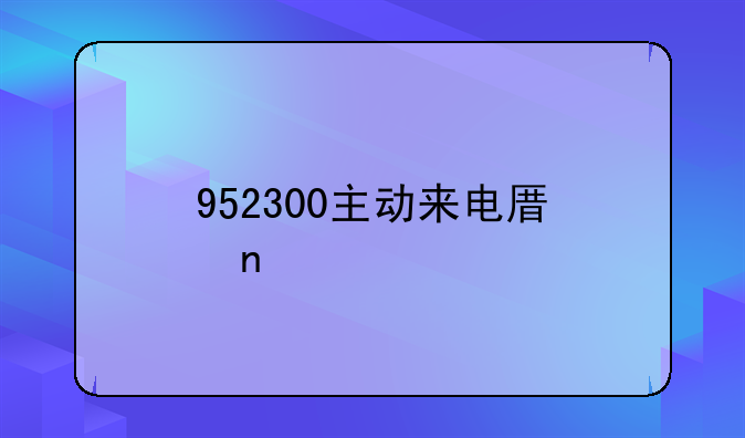 952300主动来电原因