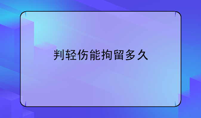 判轻伤能拘留多久