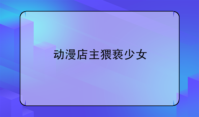 动漫店主猥亵少女