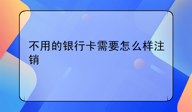 不用的银行卡需要怎么样注销