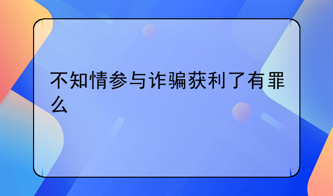 不知情参与诈骗获利了有罪么