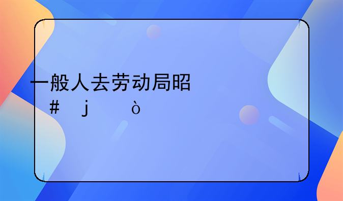 一般人去劳动局是干什么的？