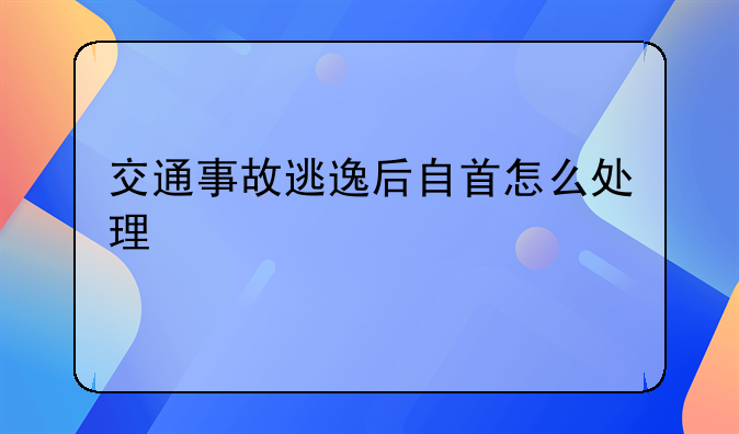 交通事故逃逸后自首怎么处理