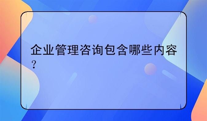 企业管理咨询包含哪些内容？