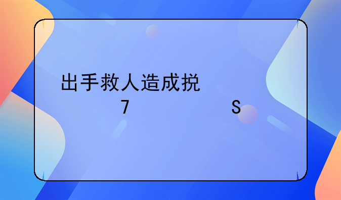 出手救人造成损害要不要赔偿