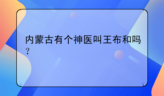 内蒙古有个神医叫王布和吗？