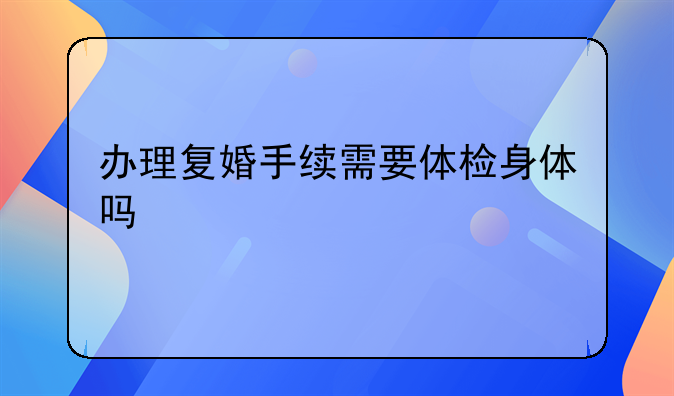 办理复婚手续需要体检身体吗