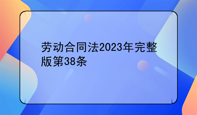 劳动合同法2023年完整版第38条