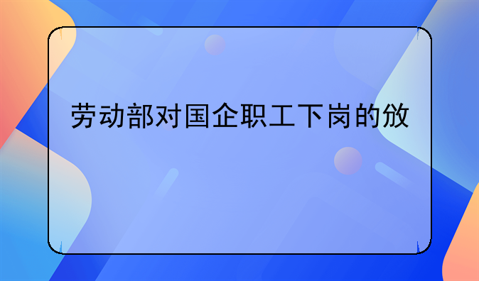 劳动部对国企职工下岗的政策