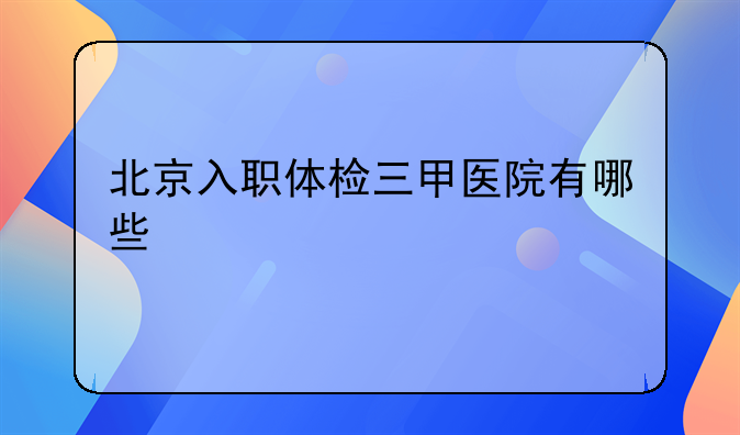 北京入职体检三甲医院有哪些