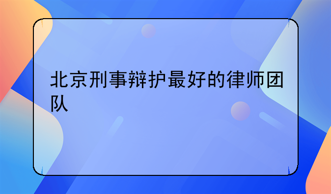 北京刑事辩护最好的律师团队