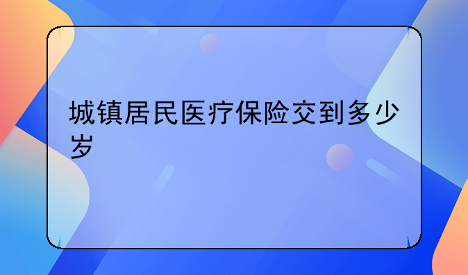 城镇居民医疗保险交到多少岁
