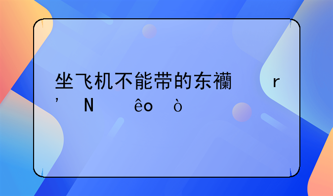 坐飞机不能带的东西有哪些？