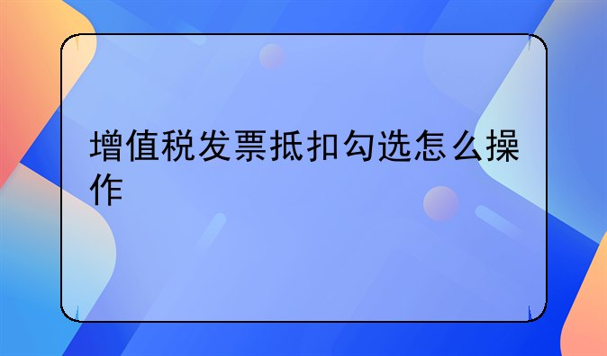 增值税发票抵扣勾选怎么操作