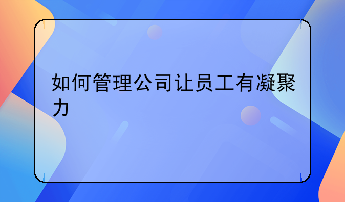 如何管理公司让员工有凝聚力