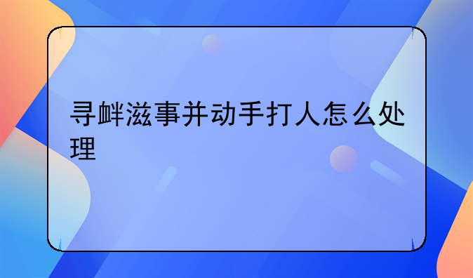 寻衅滋事并动手打人怎么处理