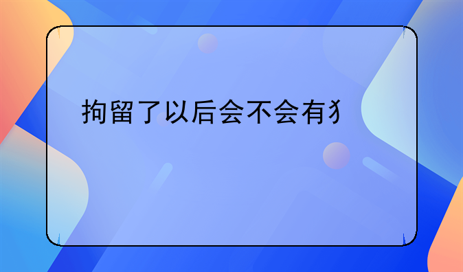 拘留了以后会不会有犯罪记录
