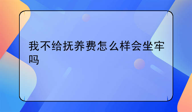 我不给抚养费怎么样会坐牢吗