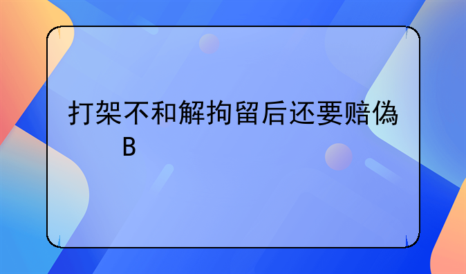 打架不和解拘留后还要赔偿吗