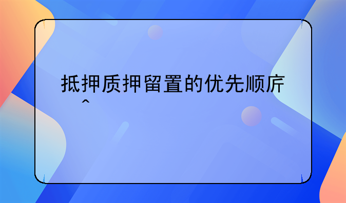 抵押质押留置的优先顺序问题