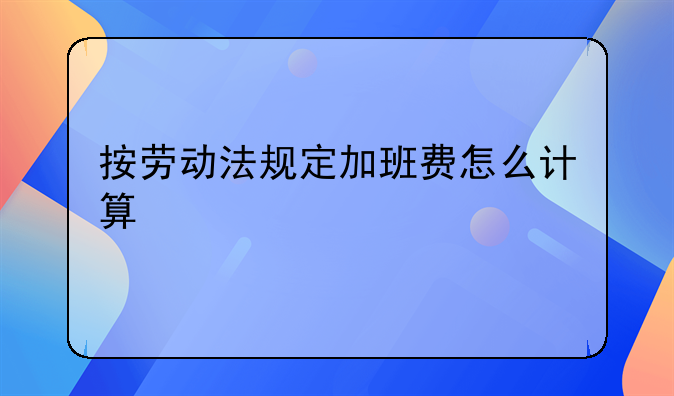 按劳动法规定加班费怎么计算