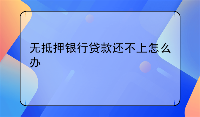 无抵押银行贷款还不上怎么办