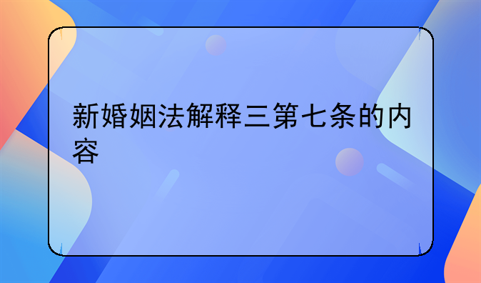 新婚姻法解释三第七条的内容