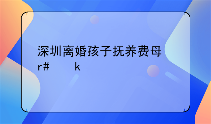 深圳离婚孩子抚养费每月多少