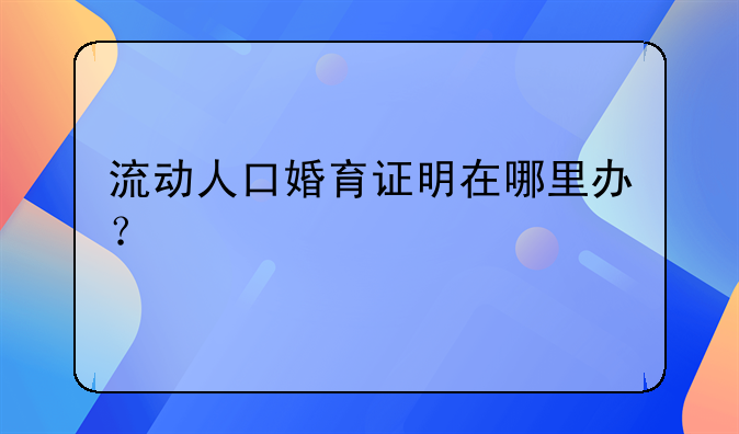 流动人口婚育证明在哪里办？