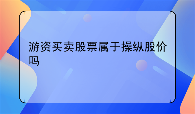 游资买卖股票属于操纵股价吗