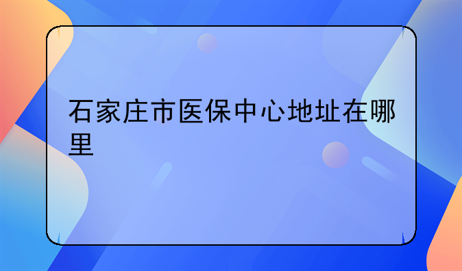石家庄市医保中心地址在哪里