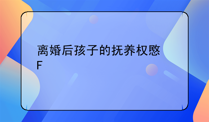 离婚后孩子的抚养权意味什么