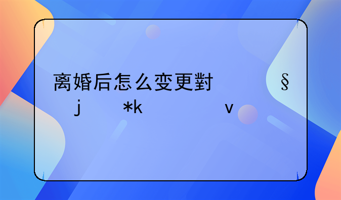 离婚后怎么变更小孩的抚养权