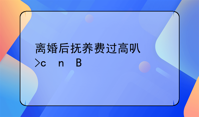离婚后抚养费过高可以变更吗