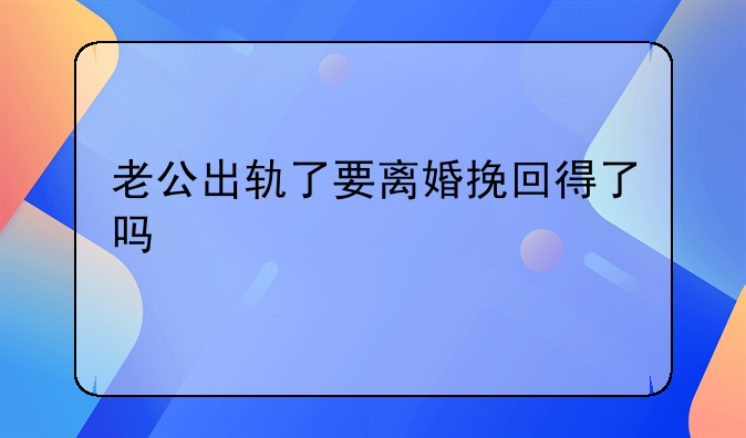 老公出轨了要离婚挽回得了吗