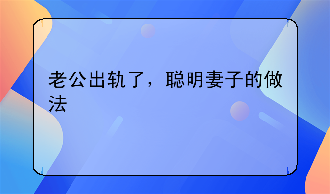 老公出轨了，聪明妻子的做法