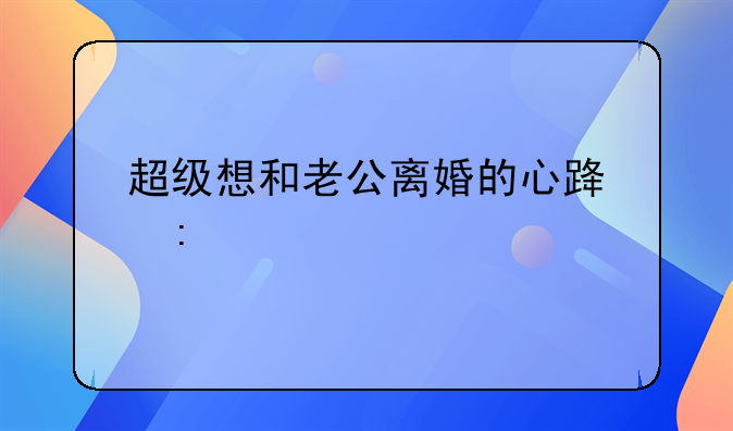 超级想和老公离婚的心路历程