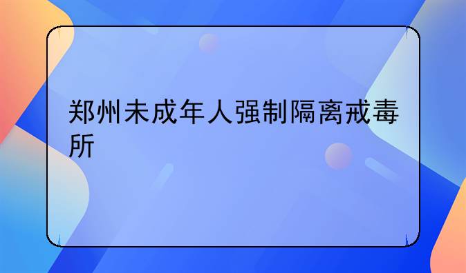 郑州未成年人强制隔离戒毒所