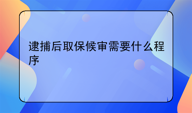 逮捕后取保候审需要什么程序