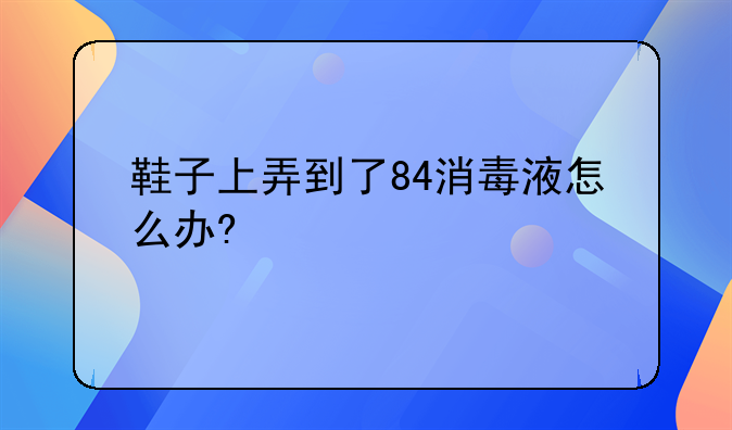 鞋子上弄到了84消毒液怎么办?