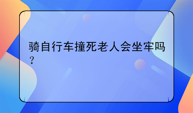 骑自行车撞死老人会坐牢吗？