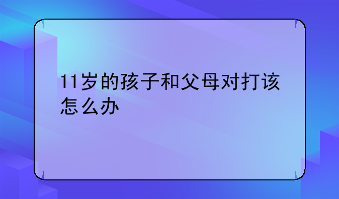11岁的孩子和父母对打该怎么办
