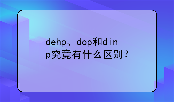 dehp、dop和dinp究竟有什么区别？
