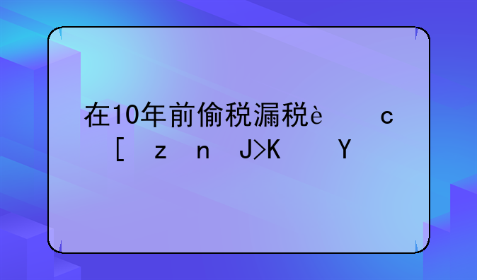 在10年前偷税漏税还追究责任吗