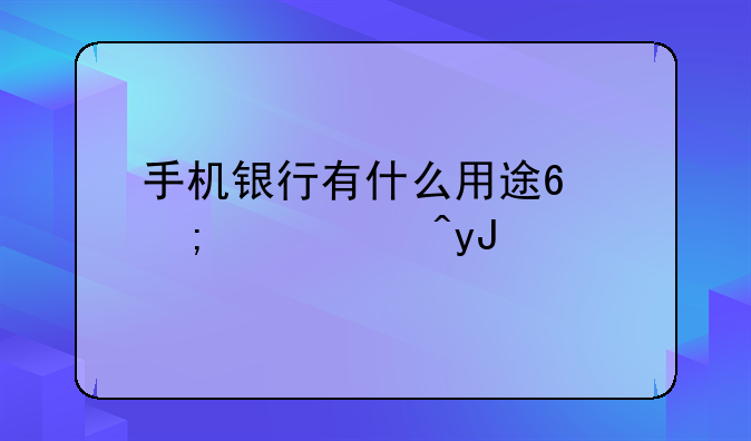 手机银行有什么用途?怎样使用?