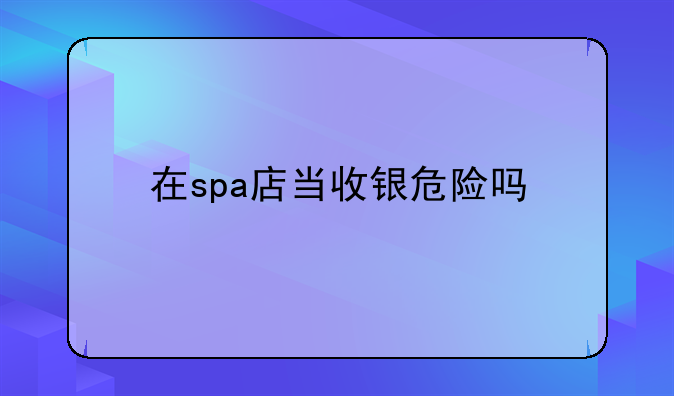 在spa店当收银危险吗
