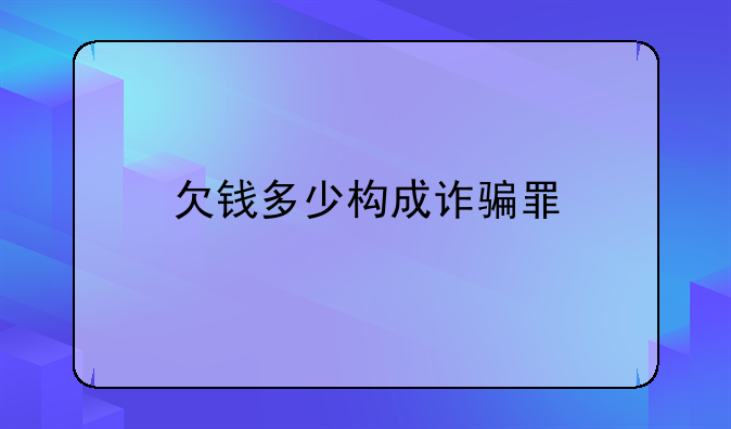 欠钱多少构成诈骗罪
