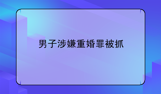 男子涉嫌重婚罪被抓