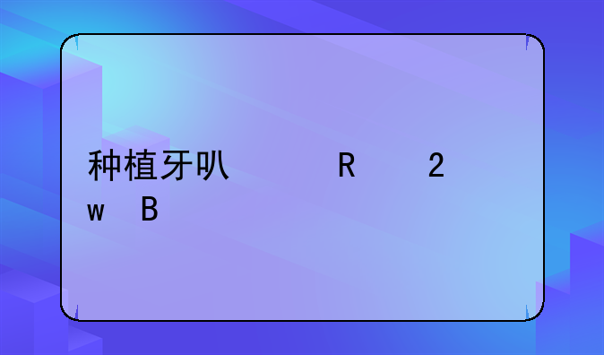 种植牙可以用医保吗