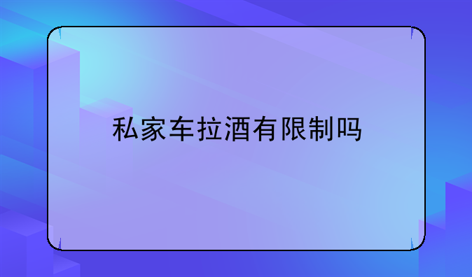 私家车拉酒有限制吗